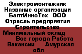 Электромонтажник › Название организации ­ БалтИнноТех, ООО › Отрасль предприятия ­ Строительство › Минимальный оклад ­ 20 000 - Все города Работа » Вакансии   . Амурская обл.